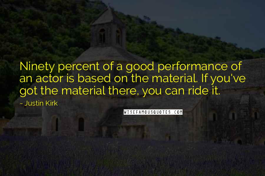 Justin Kirk Quotes: Ninety percent of a good performance of an actor is based on the material. If you've got the material there, you can ride it.