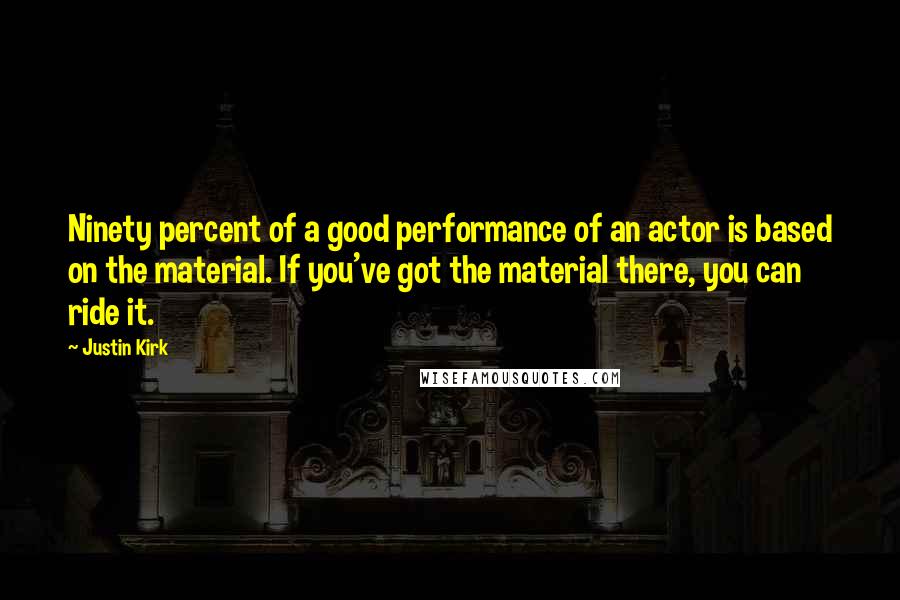 Justin Kirk Quotes: Ninety percent of a good performance of an actor is based on the material. If you've got the material there, you can ride it.