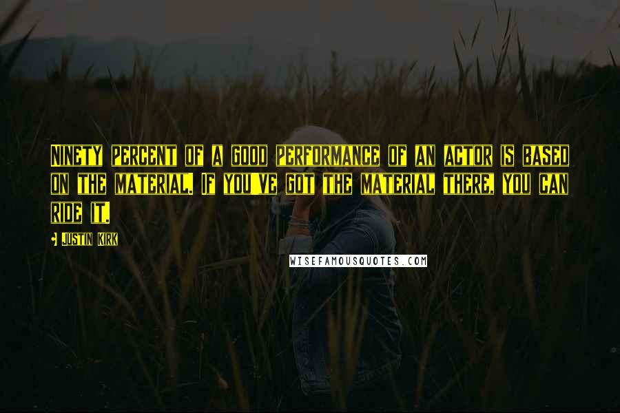 Justin Kirk Quotes: Ninety percent of a good performance of an actor is based on the material. If you've got the material there, you can ride it.