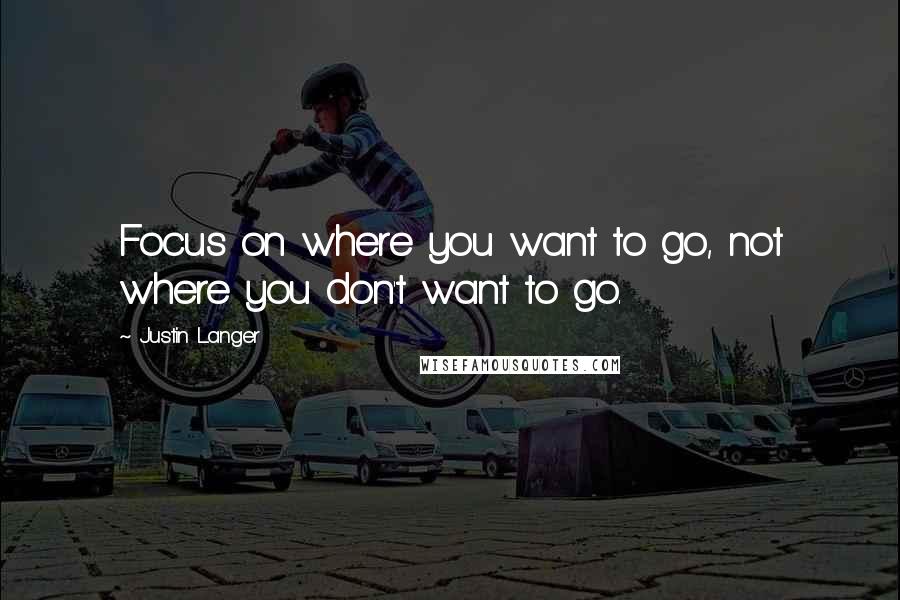 Justin Langer Quotes: Focus on where you want to go, not where you don't want to go.