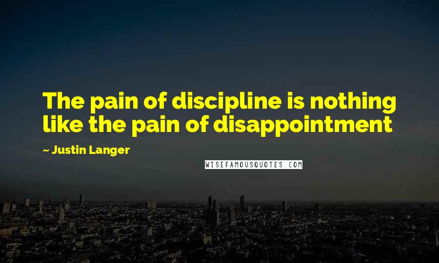 Justin Langer Quotes: The pain of discipline is nothing like the pain of disappointment