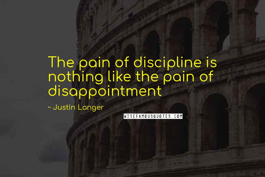 Justin Langer Quotes: The pain of discipline is nothing like the pain of disappointment