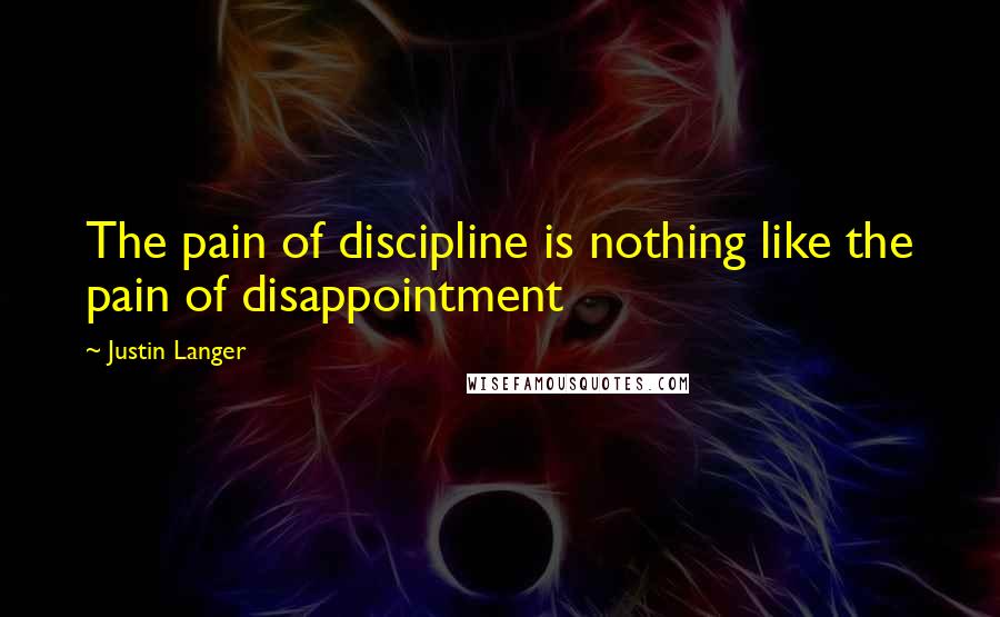 Justin Langer Quotes: The pain of discipline is nothing like the pain of disappointment