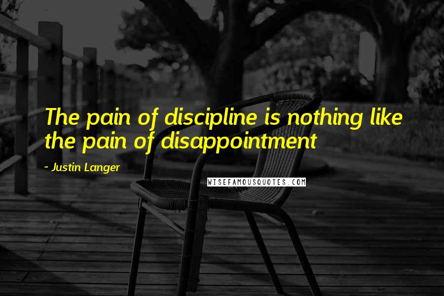 Justin Langer Quotes: The pain of discipline is nothing like the pain of disappointment