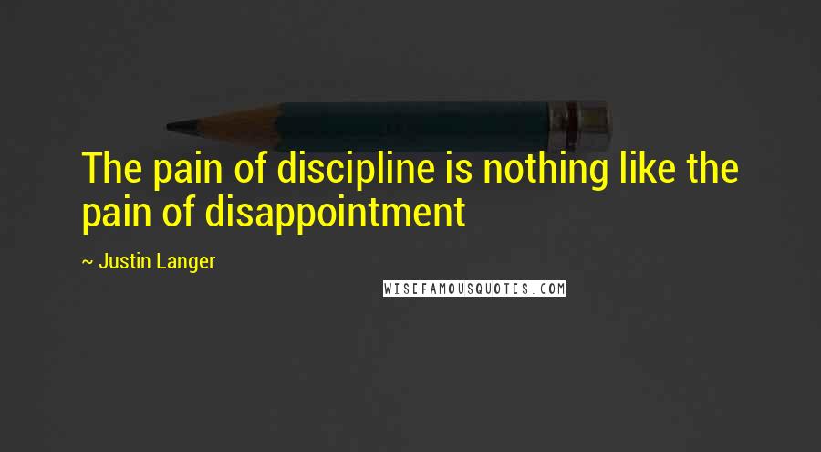 Justin Langer Quotes: The pain of discipline is nothing like the pain of disappointment