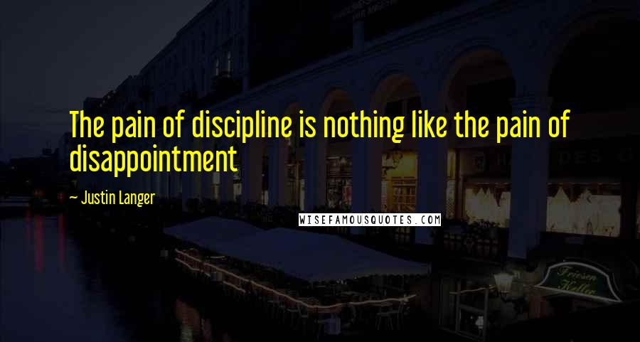 Justin Langer Quotes: The pain of discipline is nothing like the pain of disappointment