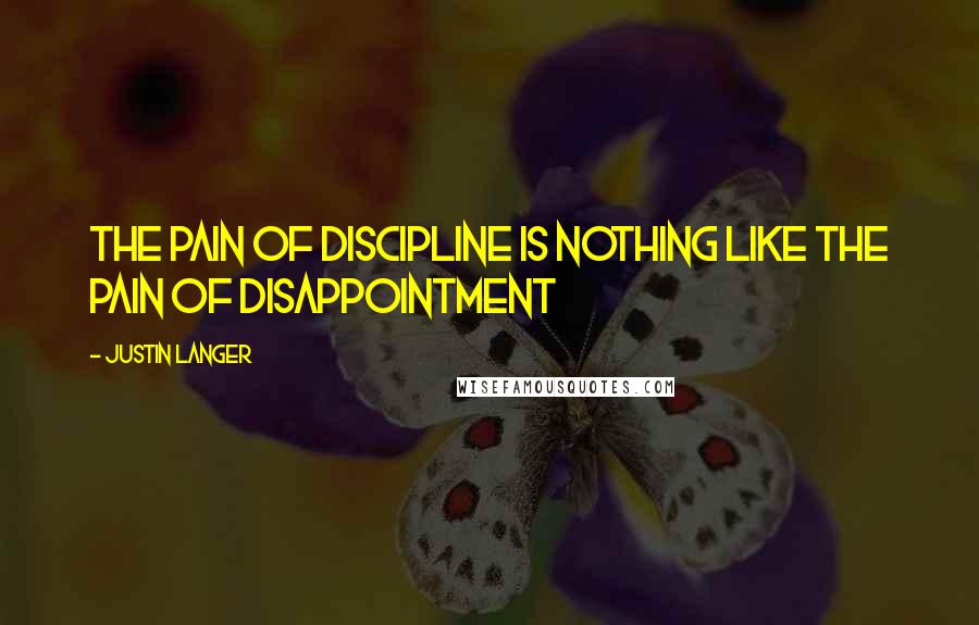 Justin Langer Quotes: The pain of discipline is nothing like the pain of disappointment