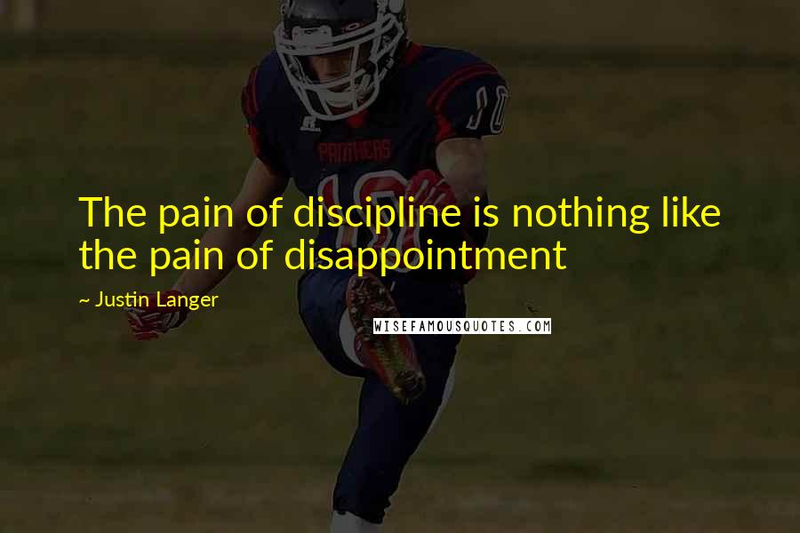 Justin Langer Quotes: The pain of discipline is nothing like the pain of disappointment