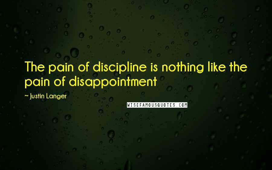 Justin Langer Quotes: The pain of discipline is nothing like the pain of disappointment