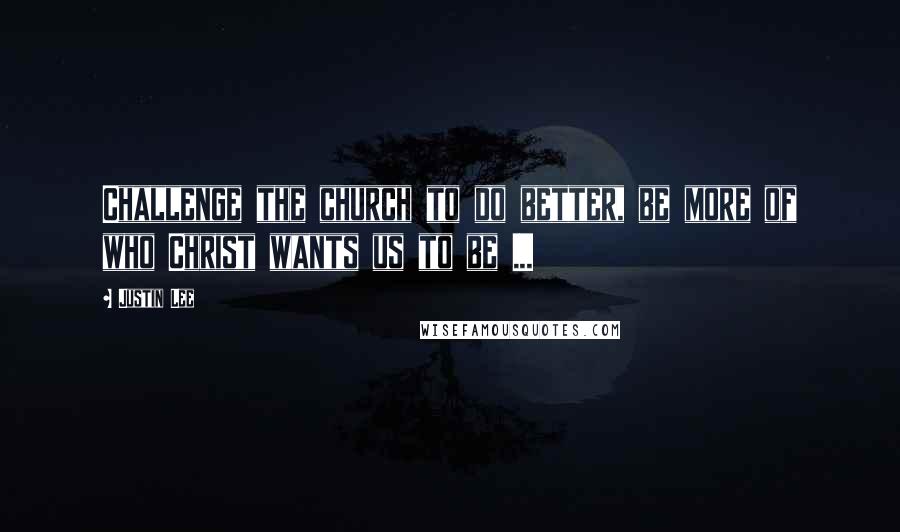 Justin Lee Quotes: Challenge the church to do better, be more of who Christ wants us to be ...