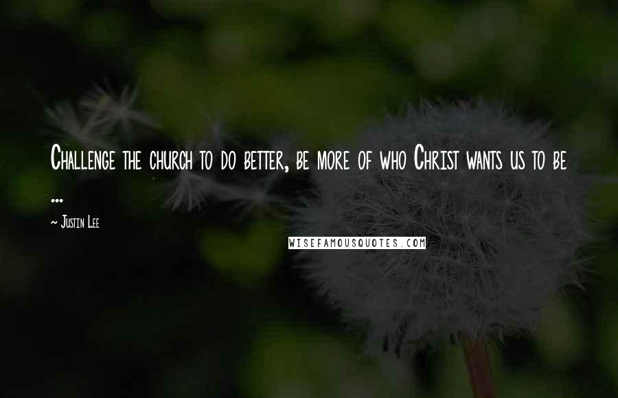 Justin Lee Quotes: Challenge the church to do better, be more of who Christ wants us to be ...