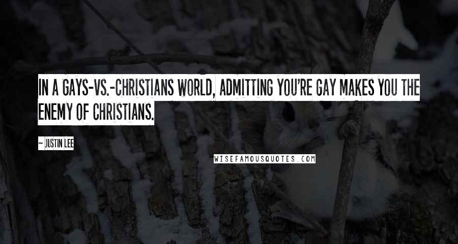 Justin Lee Quotes: In a Gays-vs.-Christians world, admitting you're gay makes you the enemy of Christians.