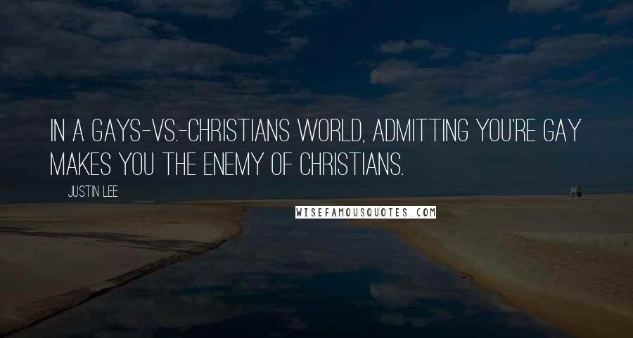 Justin Lee Quotes: In a Gays-vs.-Christians world, admitting you're gay makes you the enemy of Christians.