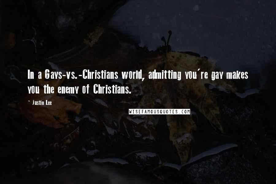 Justin Lee Quotes: In a Gays-vs.-Christians world, admitting you're gay makes you the enemy of Christians.