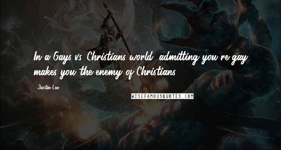 Justin Lee Quotes: In a Gays-vs.-Christians world, admitting you're gay makes you the enemy of Christians.