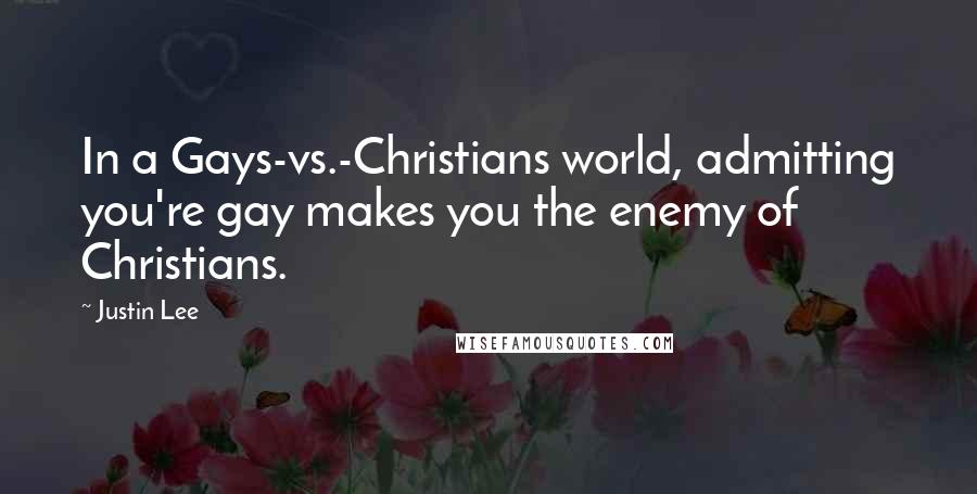 Justin Lee Quotes: In a Gays-vs.-Christians world, admitting you're gay makes you the enemy of Christians.