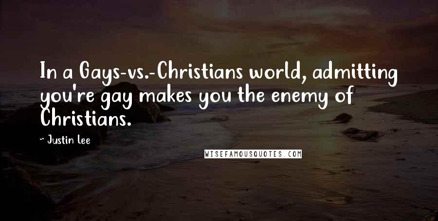 Justin Lee Quotes: In a Gays-vs.-Christians world, admitting you're gay makes you the enemy of Christians.