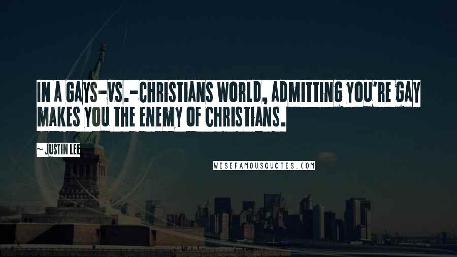 Justin Lee Quotes: In a Gays-vs.-Christians world, admitting you're gay makes you the enemy of Christians.