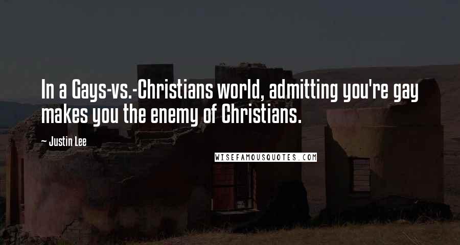 Justin Lee Quotes: In a Gays-vs.-Christians world, admitting you're gay makes you the enemy of Christians.