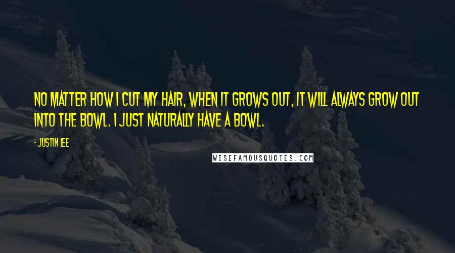 Justin Lee Quotes: No matter how I cut my hair, when it grows out, it will always grow out into The Bowl. I just naturally have a bowl.