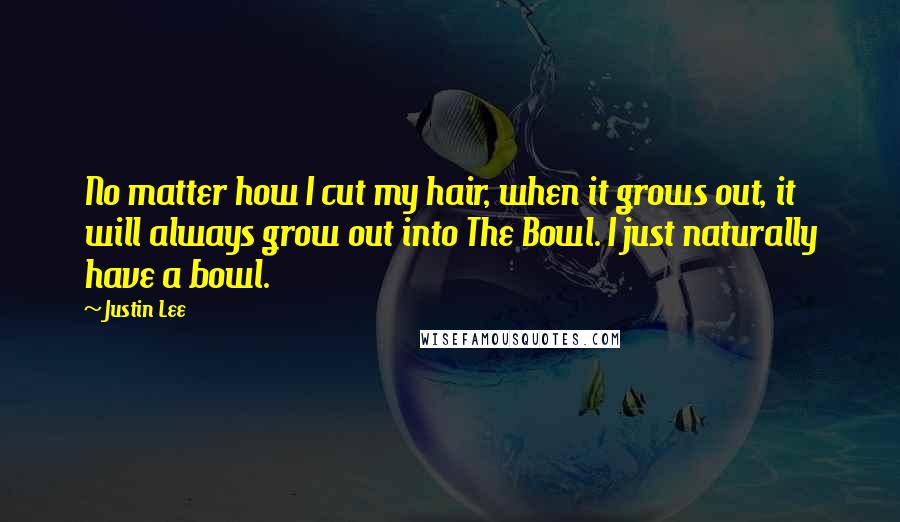 Justin Lee Quotes: No matter how I cut my hair, when it grows out, it will always grow out into The Bowl. I just naturally have a bowl.