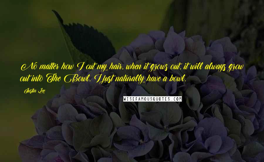 Justin Lee Quotes: No matter how I cut my hair, when it grows out, it will always grow out into The Bowl. I just naturally have a bowl.