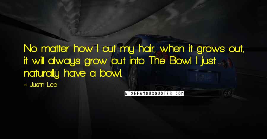 Justin Lee Quotes: No matter how I cut my hair, when it grows out, it will always grow out into The Bowl. I just naturally have a bowl.