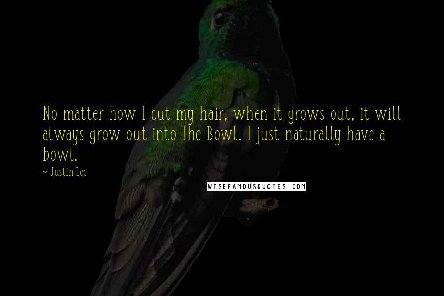 Justin Lee Quotes: No matter how I cut my hair, when it grows out, it will always grow out into The Bowl. I just naturally have a bowl.