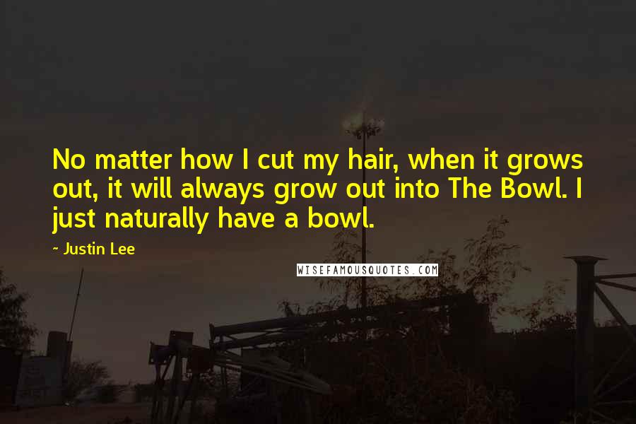 Justin Lee Quotes: No matter how I cut my hair, when it grows out, it will always grow out into The Bowl. I just naturally have a bowl.