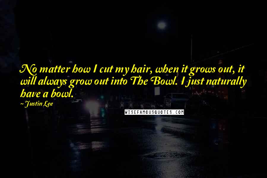 Justin Lee Quotes: No matter how I cut my hair, when it grows out, it will always grow out into The Bowl. I just naturally have a bowl.