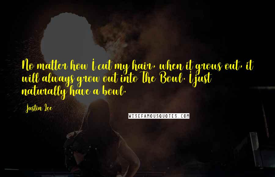 Justin Lee Quotes: No matter how I cut my hair, when it grows out, it will always grow out into The Bowl. I just naturally have a bowl.