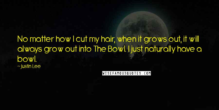 Justin Lee Quotes: No matter how I cut my hair, when it grows out, it will always grow out into The Bowl. I just naturally have a bowl.