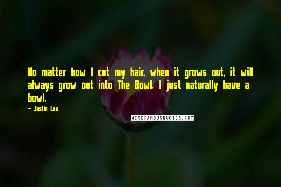 Justin Lee Quotes: No matter how I cut my hair, when it grows out, it will always grow out into The Bowl. I just naturally have a bowl.