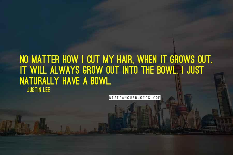 Justin Lee Quotes: No matter how I cut my hair, when it grows out, it will always grow out into The Bowl. I just naturally have a bowl.