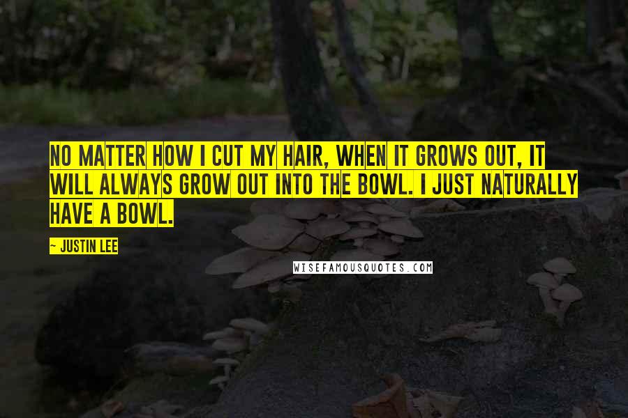 Justin Lee Quotes: No matter how I cut my hair, when it grows out, it will always grow out into The Bowl. I just naturally have a bowl.