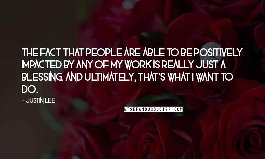 Justin Lee Quotes: The fact that people are able to be positively impacted by any of my work is really just a blessing. And ultimately, that's what I want to do.