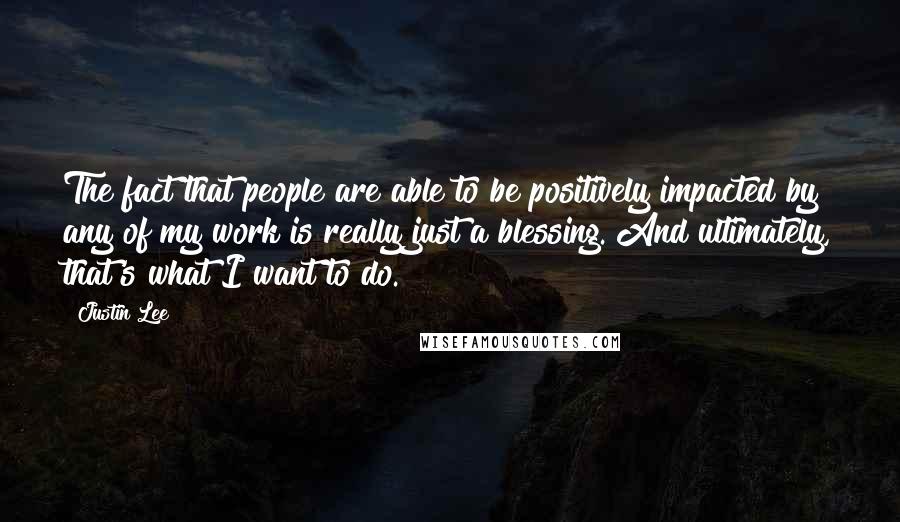 Justin Lee Quotes: The fact that people are able to be positively impacted by any of my work is really just a blessing. And ultimately, that's what I want to do.