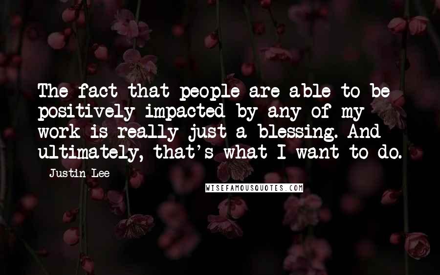 Justin Lee Quotes: The fact that people are able to be positively impacted by any of my work is really just a blessing. And ultimately, that's what I want to do.