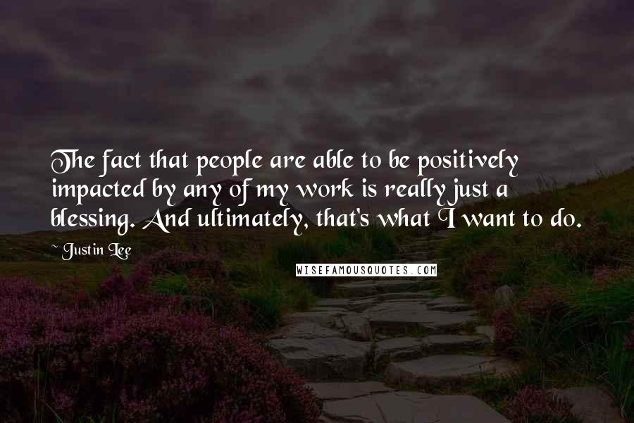 Justin Lee Quotes: The fact that people are able to be positively impacted by any of my work is really just a blessing. And ultimately, that's what I want to do.