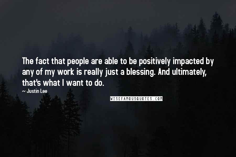 Justin Lee Quotes: The fact that people are able to be positively impacted by any of my work is really just a blessing. And ultimately, that's what I want to do.