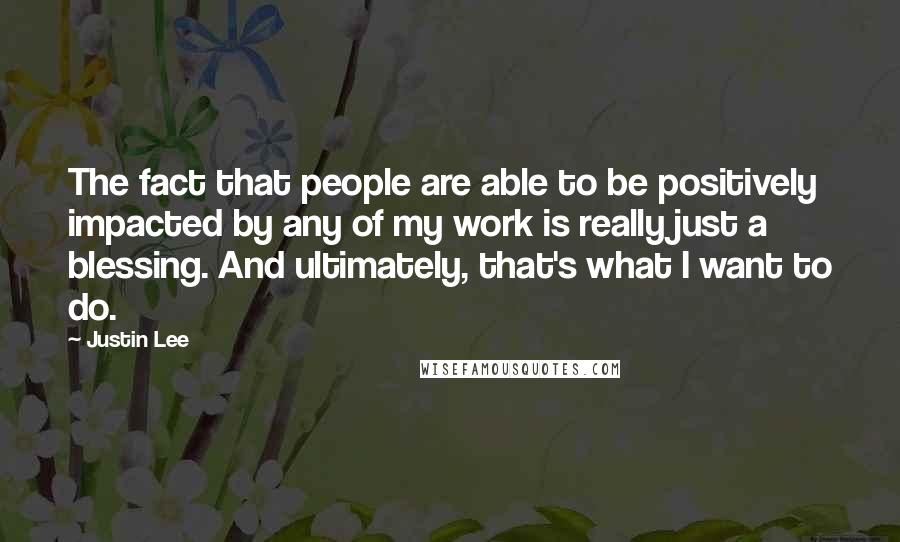 Justin Lee Quotes: The fact that people are able to be positively impacted by any of my work is really just a blessing. And ultimately, that's what I want to do.