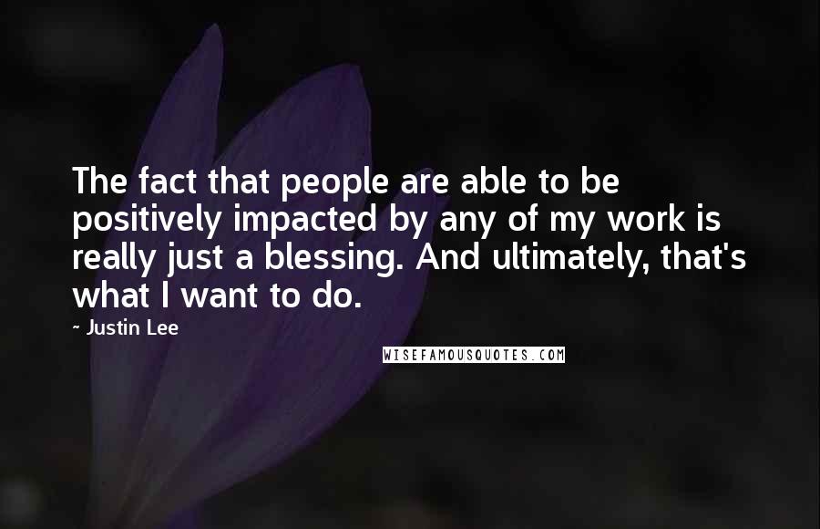 Justin Lee Quotes: The fact that people are able to be positively impacted by any of my work is really just a blessing. And ultimately, that's what I want to do.