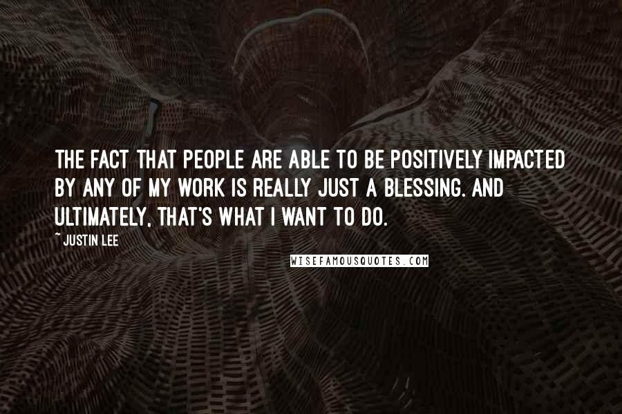 Justin Lee Quotes: The fact that people are able to be positively impacted by any of my work is really just a blessing. And ultimately, that's what I want to do.