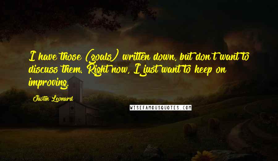 Justin Leonard Quotes: I have those (goals) written down, but don't want to discuss them. Right now, I just want to keep on improving.