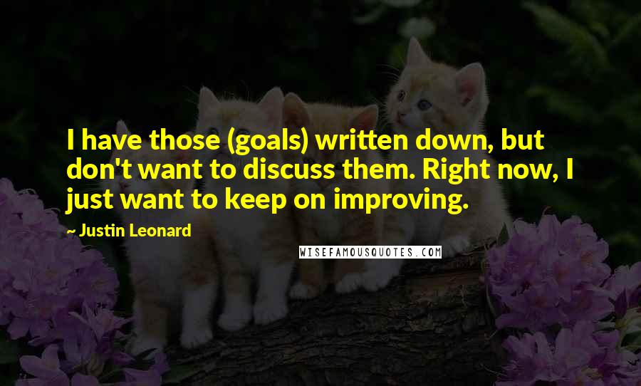 Justin Leonard Quotes: I have those (goals) written down, but don't want to discuss them. Right now, I just want to keep on improving.
