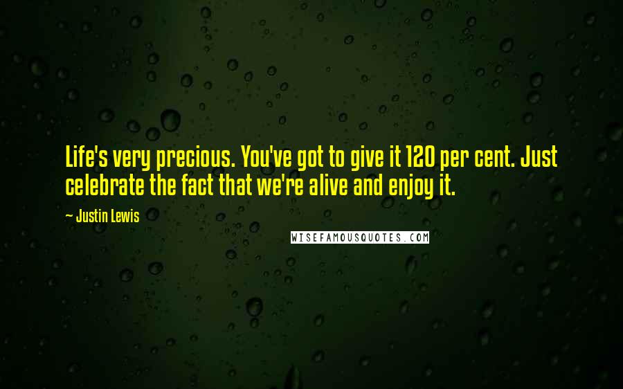 Justin Lewis Quotes: Life's very precious. You've got to give it 120 per cent. Just celebrate the fact that we're alive and enjoy it.