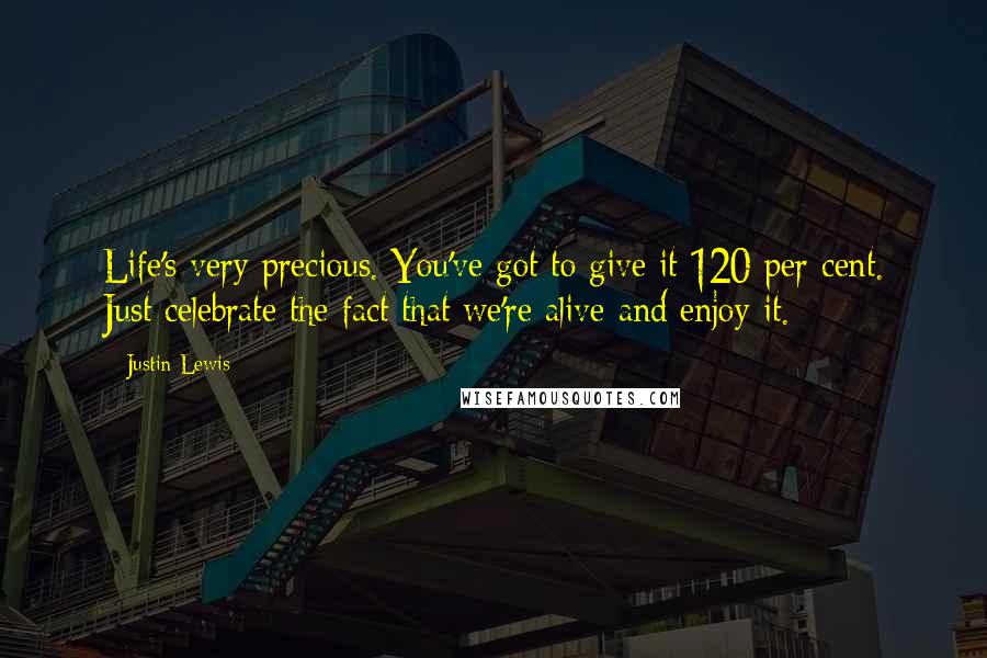 Justin Lewis Quotes: Life's very precious. You've got to give it 120 per cent. Just celebrate the fact that we're alive and enjoy it.