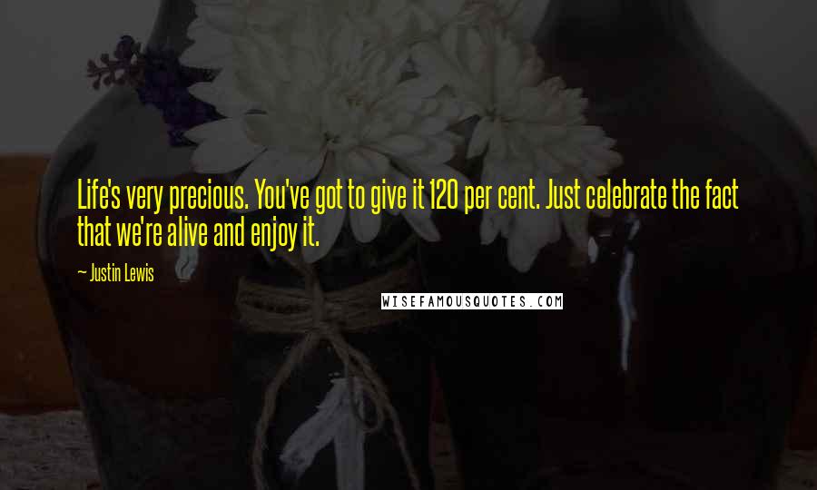 Justin Lewis Quotes: Life's very precious. You've got to give it 120 per cent. Just celebrate the fact that we're alive and enjoy it.