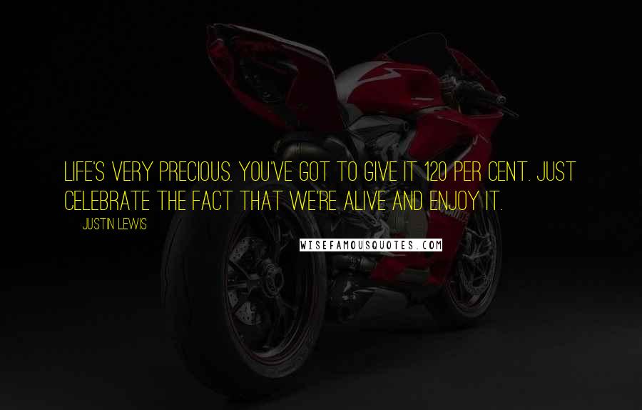 Justin Lewis Quotes: Life's very precious. You've got to give it 120 per cent. Just celebrate the fact that we're alive and enjoy it.