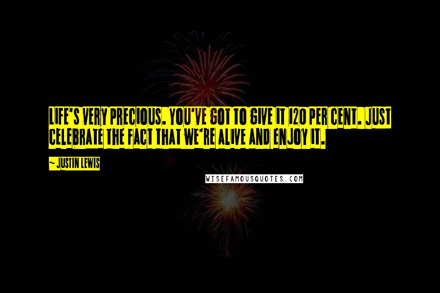 Justin Lewis Quotes: Life's very precious. You've got to give it 120 per cent. Just celebrate the fact that we're alive and enjoy it.